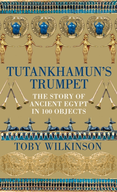 Tutankhamun’s Trumpet: The Story of Ancient Egypt in 100 Objects by Toby Wilkinson | 9781529045871