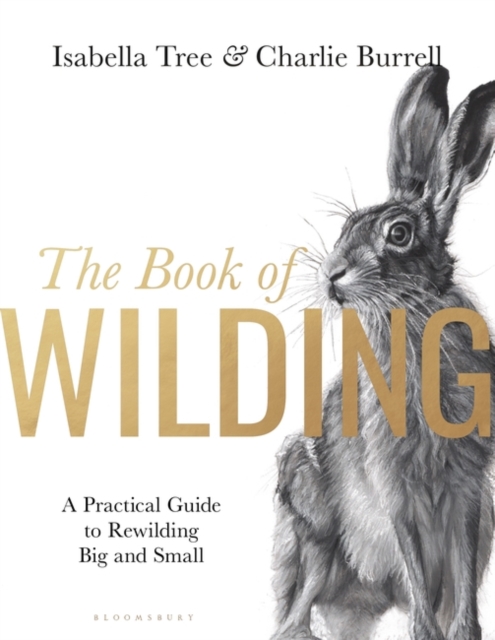 The Book of Wilding : A Practical Guide to Rewilding, Big and Small by Isabella Tree and Charlie Burrell