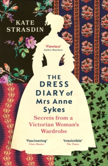 The Dress Diary of Mrs Anne Sykes : Secrets from a Victorian Woman’s Wardrobe by Kate Strasdin | 9781529920819